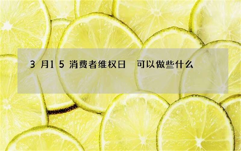 3月15消费者维权日 可以做些什么